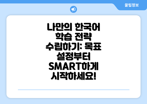 나만의 한국어 학습 전략 수립하기: 목표 설정부터 SMART하게 시작하세요!