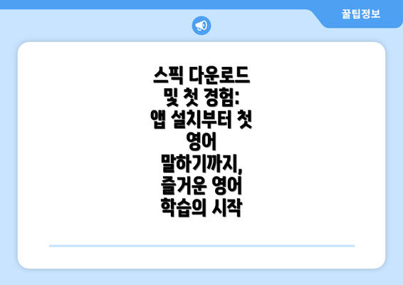 스픽 다운로드 및 첫 경험: 앱 설치부터 첫 영어 말하기까지, 즐거운 영어 학습의 시작