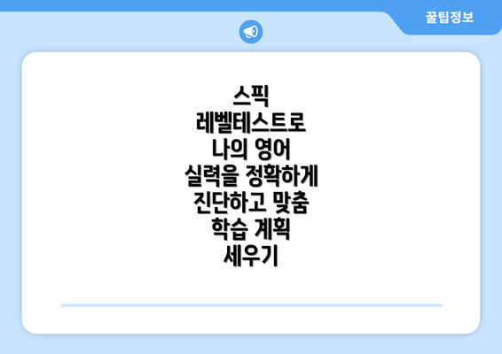 스픽 레벨테스트로 나의 영어 실력을 정확하게 진단하고 맞춤 학습 계획 세우기