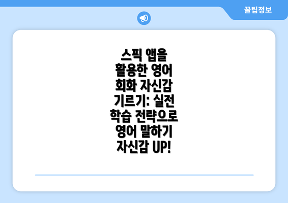 스픽 앱을 활용한 영어 회화 자신감 기르기: 실전 학습 전략으로 영어 말하기 자신감 UP!