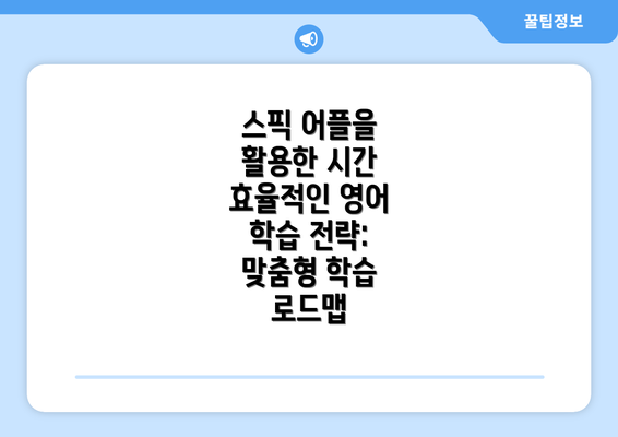 스픽 어플을 활용한 시간 효율적인 영어 학습 전략: 맞춤형 학습 로드맵
