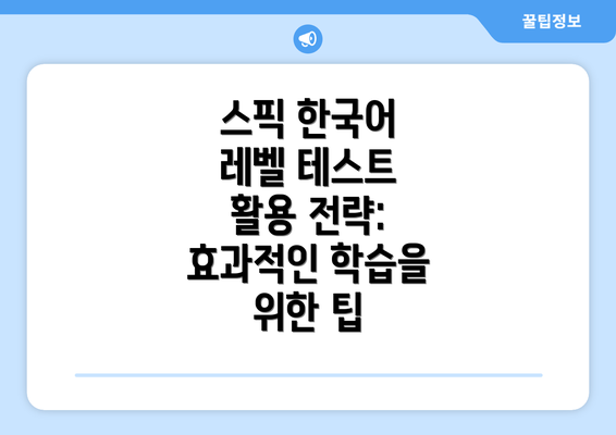 스픽 한국어 레벨 테스트 활용 전략: 효과적인 학습을 위한 팁