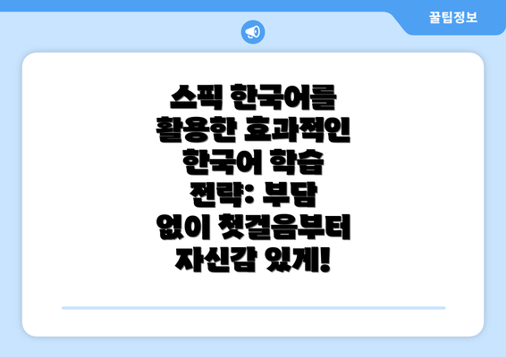 스픽 한국어를 활용한 효과적인 한국어 학습 전략: 부담 없이 첫걸음부터 자신감 있게!