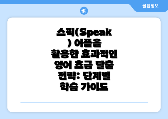 스픽(Speak) 어플을 활용한 효과적인 영어 초급 탈출 전략: 단계별 학습 가이드
