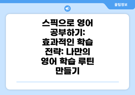 스픽으로 영어 공부하기: 효과적인 학습 전략: 나만의 영어 학습 루틴 만들기