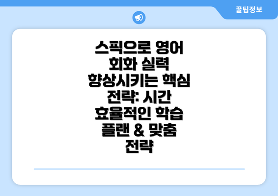 스픽으로 영어 회화 실력 향상시키는 핵심 전략: 시간 효율적인 학습 플랜 & 맞춤 전략