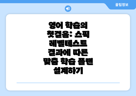 영어 학습의 첫걸음: 스픽 레벨테스트 결과에 따른 맞춤 학습 플랜 설계하기