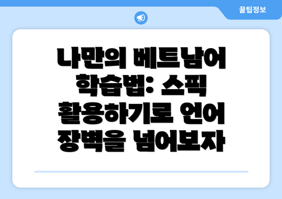 나만의 베트남어 학습법: 스픽 활용하기로 언어 장벽을 넘어보자