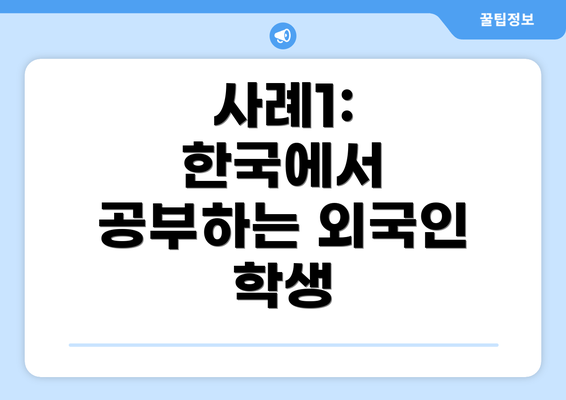 사례1: 한국에서 공부하는 외국인 학생