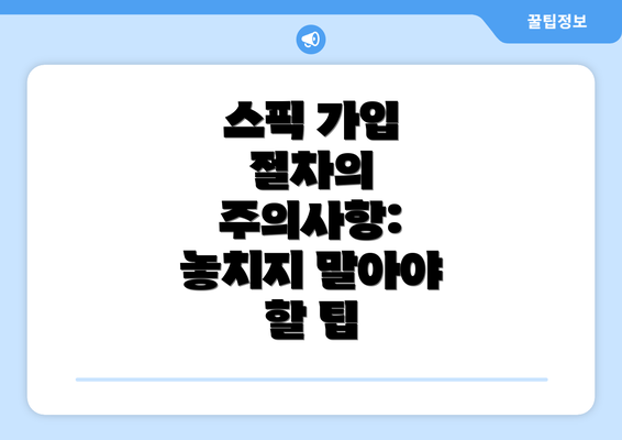 스픽 가입 절차의 주의사항: 놓치지 말아야 할 팁