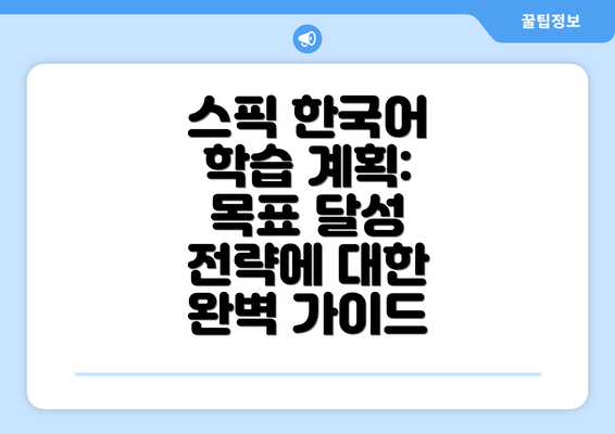 스픽 한국어 학습 계획: 목표 달성 전략에 대한 완벽 가이드