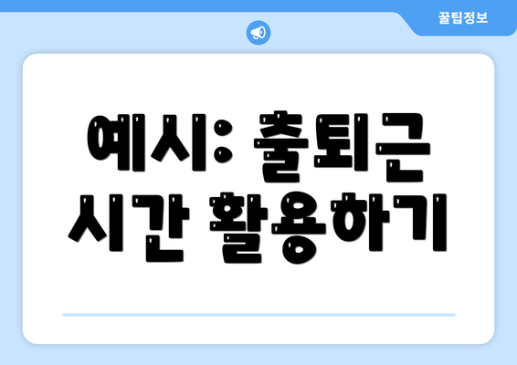 예시: 출퇴근 시간 활용하기