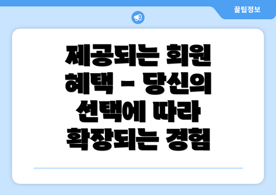 제공되는 회원 혜택 - 당신의 선택에 따라 확장되는 경험