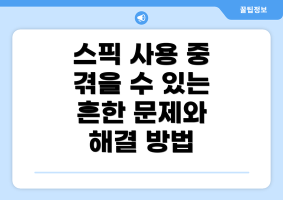 스픽 사용 중 겪을 수 있는 흔한 문제와 해결 방법
