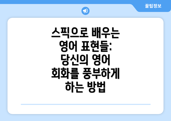 스픽으로 배우는 영어 표현들: 당신의 영어 회화를 풍부하게 하는 방법
