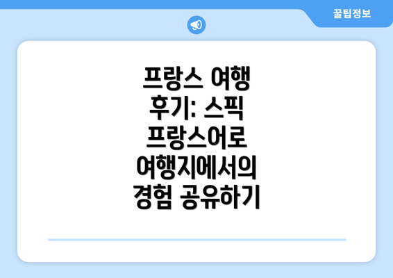 프랑스 여행 후기: 스픽 프랑스어로 여행지에서의 경험 공유하기