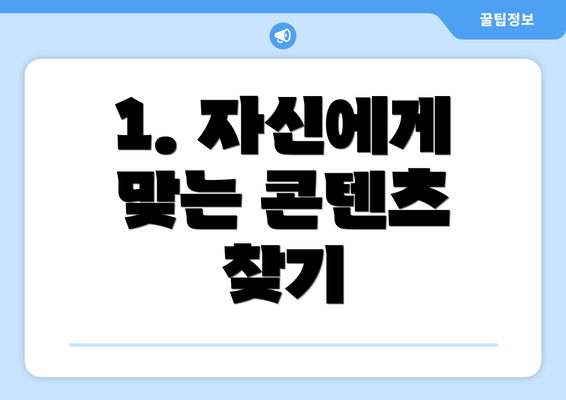 1. 자신에게 맞는 콘텐츠 찾기