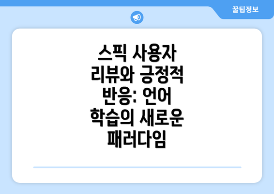스픽 사용자 리뷰와 긍정적 반응: 언어 학습의 새로운 패러다임
