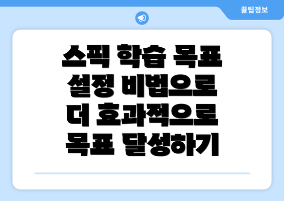 스픽 학습 목표 설정 비법으로 더 효과적으로 목표 달성하기