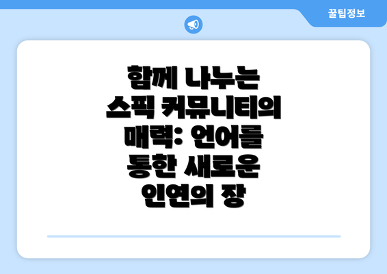 함께 나누는 스픽 커뮤니티의 매력: 언어를 통한 새로운 인연의 장