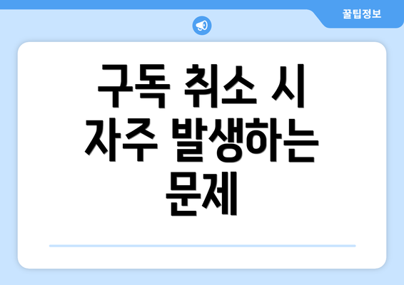 구독 취소 시 자주 발생하는 문제