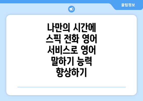 나만의 시간에 스픽 전화 영어 서비스로 영어 말하기 능력 향상하기
