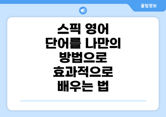 스픽 영어 단어를 나만의 방법으로 효과적으로 배우는 법
