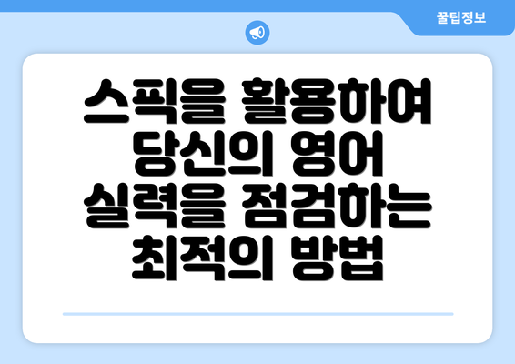 스픽을 활용하여 당신의 영어 실력을 점검하는 최적의 방법